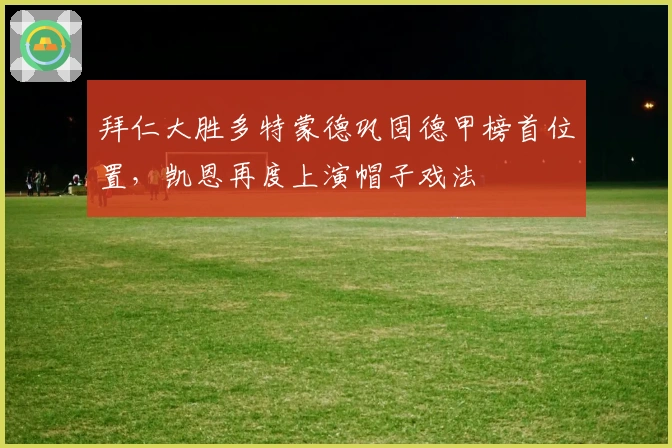 拜仁大胜多特蒙德巩固德甲榜首位置，凯恩再度上演帽子戏法