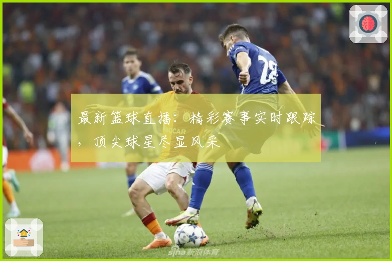 最新篮球直播：精彩赛事实时跟踪，顶尖球星尽显风采