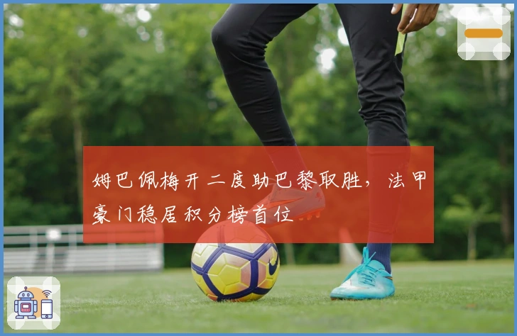 姆巴佩梅开二度助巴黎取胜,法甲豪门稳居积分榜首位