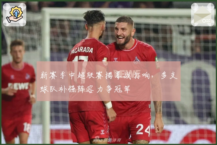 新赛季中超联赛揭幕战打响，多支球队补强阵容力争冠军