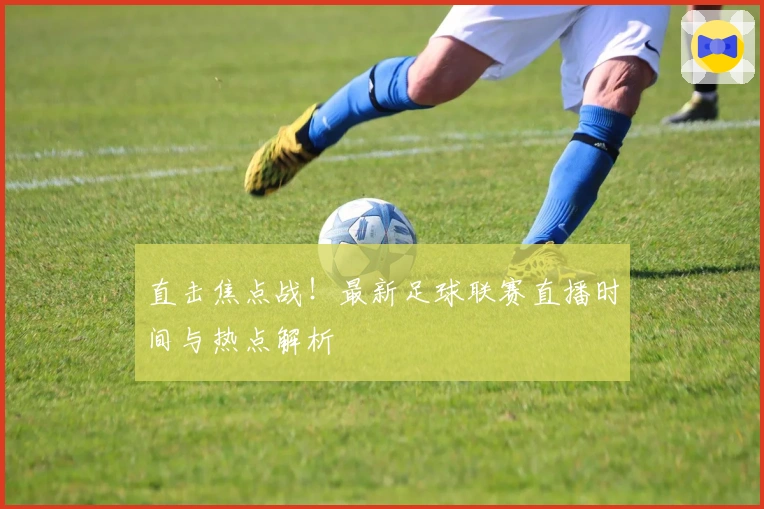 直击焦点战！最新足球联赛直播时间与热点解析