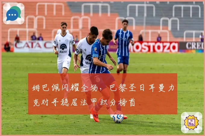 姆巴佩闪耀全场，巴黎圣日耳曼力克对手稳居法甲积分榜首