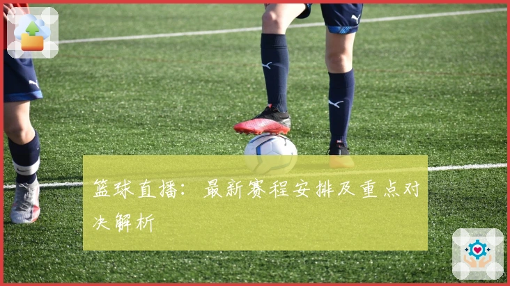 篮球直播：最新赛程安排及重点对决解析