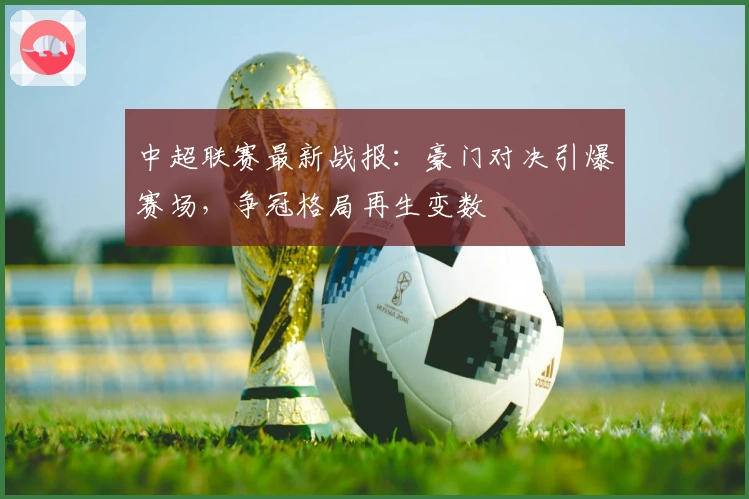 中超联赛最新战报:豪门对决引爆赛场,争冠格局再生变数