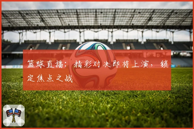 篮球直播：精彩对决即将上演，锁定焦点之战