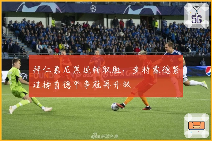 拜仁慕尼黑逆转取胜，多特蒙德紧追榜首德甲争冠再升级