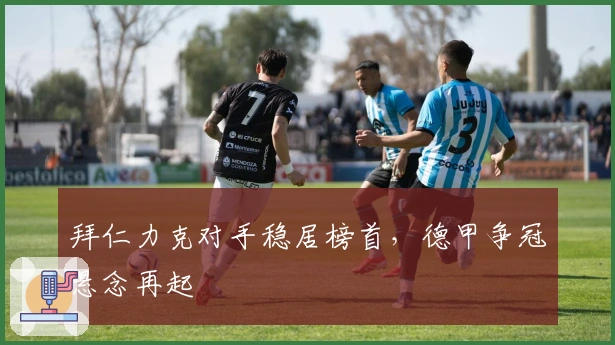 拜仁力克对手稳居榜首，德甲争冠悬念再起