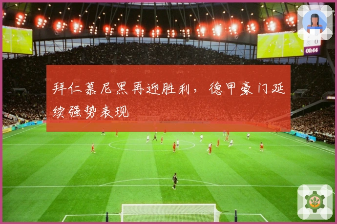 拜仁慕尼黑再迎胜利,德甲豪门延续强势表现