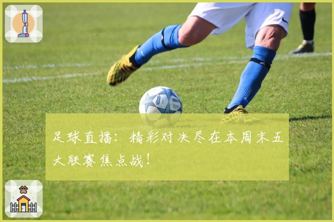 足球直播:精彩对决尽在本周末五大联赛焦点战!