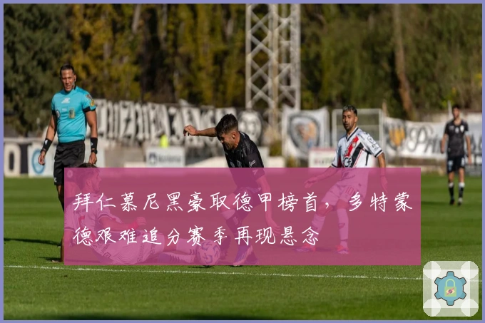 拜仁慕尼黑豪取德甲榜首，多特蒙德艰难追分赛季再现悬念