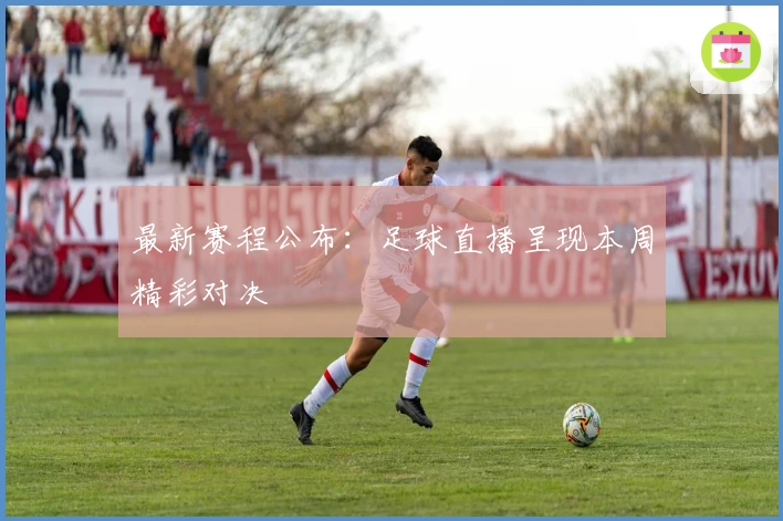 最新赛程公布：足球直播呈现本周精彩对决