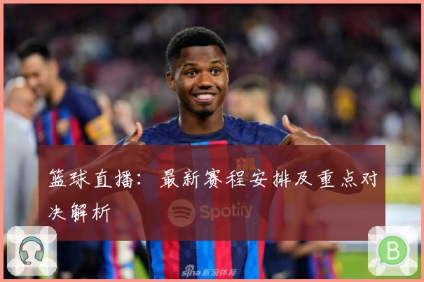 篮球直播:最新赛程安排及重点对决解析