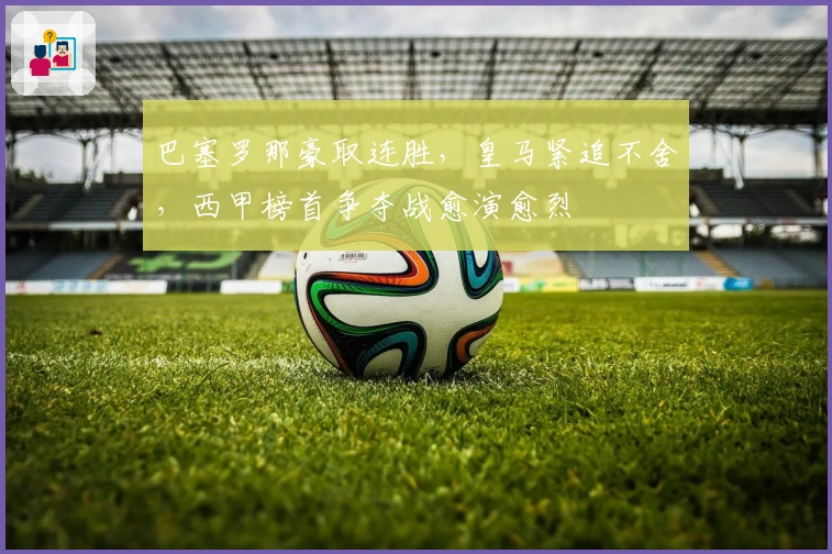 巴塞罗那豪取连胜，皇马紧追不舍，西甲榜首争夺战愈演愈烈