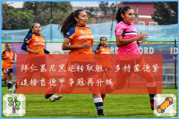 拜仁慕尼黑逆转取胜，多特蒙德紧追榜首德甲争冠再升级