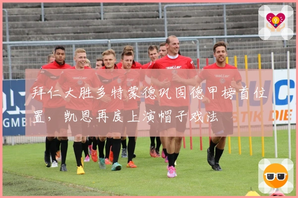 拜仁大胜多特蒙德巩固德甲榜首位置，凯恩再度上演帽子戏法