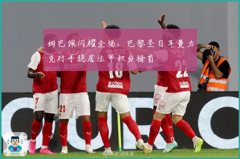 姆巴佩闪耀全场，巴黎圣日耳曼力克对手稳居法甲积分榜首