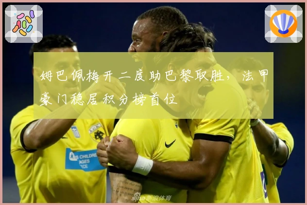 姆巴佩梅开二度助巴黎取胜，法甲豪门稳居积分榜首位