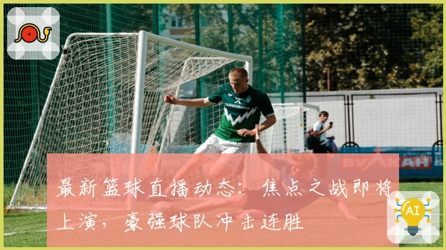 最新篮球直播动态:焦点之战即将上演,豪强球队冲击连胜