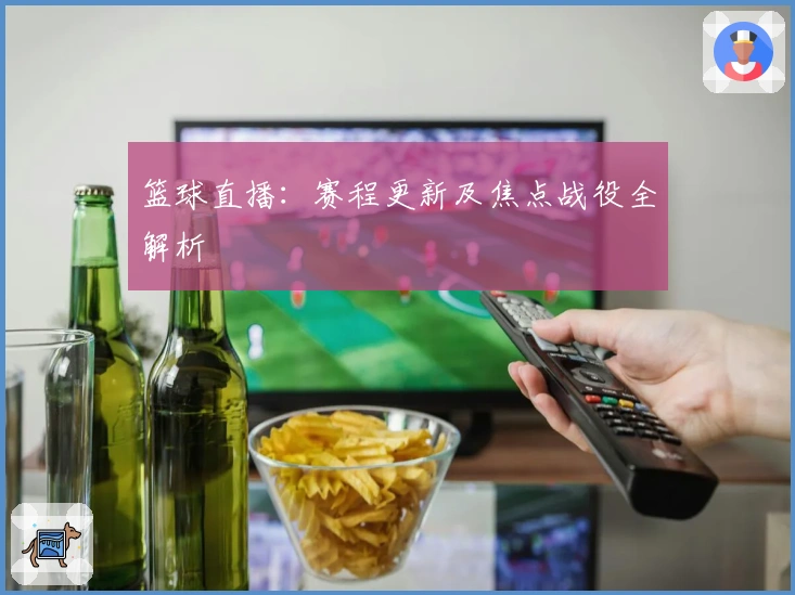 篮球直播:赛程更新及焦点战役全解析