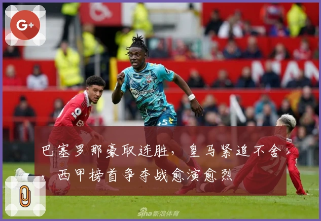 巴塞罗那豪取连胜，皇马紧追不舍，西甲榜首争夺战愈演愈烈