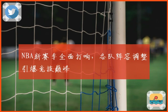 NBA新赛季全面打响,各队阵容调整引爆竞技巅峰