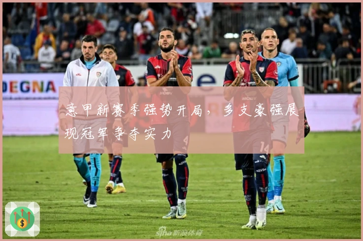 意甲新赛季强势开局，多支豪强展现冠军争夺实力