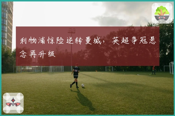 利物浦惊险逆转曼城，英超争冠悬念再升级