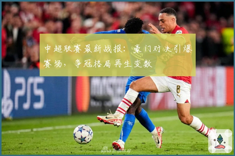中超联赛最新战报：豪门对决引爆赛场，争冠格局再生变数