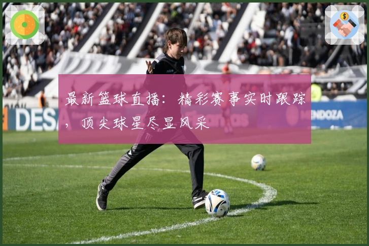 最新篮球直播：精彩赛事实时跟踪，顶尖球星尽显风采